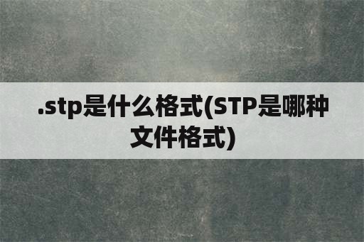 .stp是什么格式(STP是哪种文件格式)