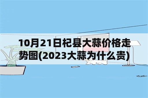 10月21日杞县大蒜价格走势图(2023大蒜为什么贵)